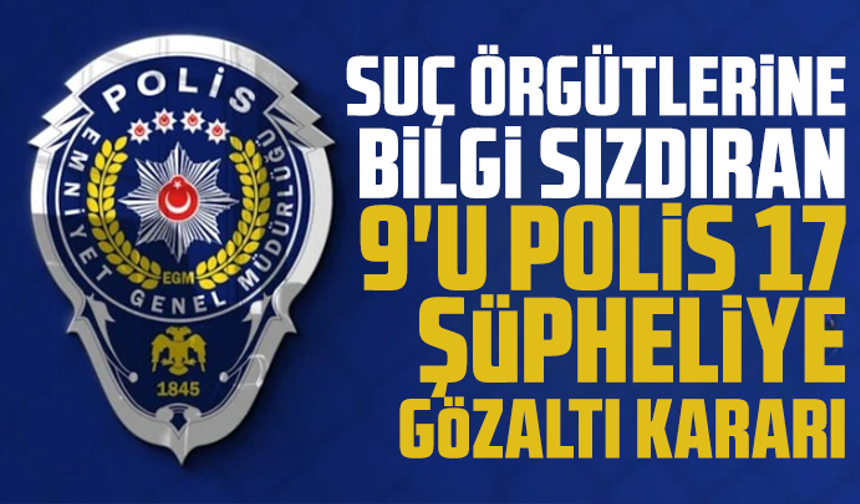 6 il merkezli suç örgütlerine bilgi sızdıran 9'u polis 17 şüpheliye gözaltı kararı