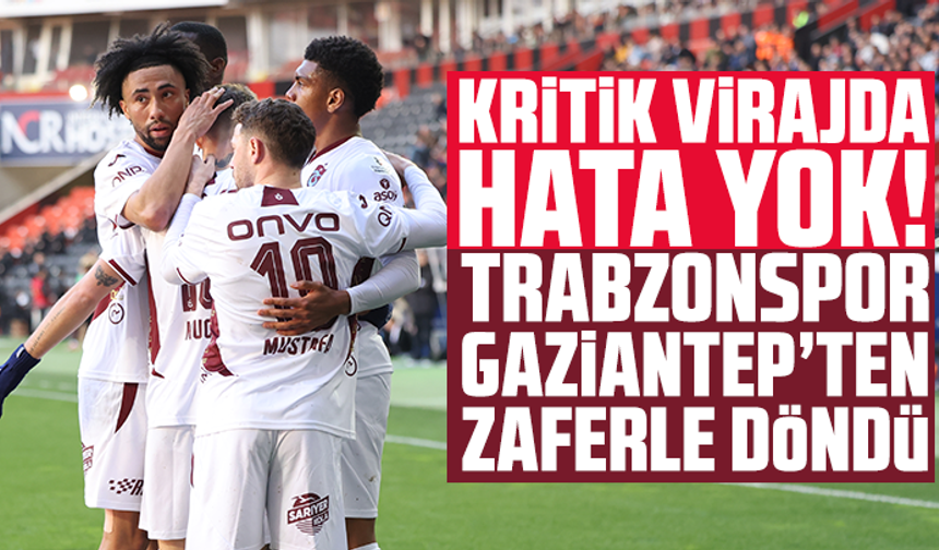 Kritik Virajda Hata Yok! Trabzonspor Gaziantep’ten Zaferle Döndü