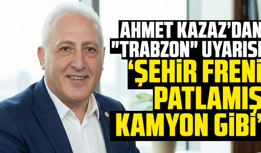 Ahmet Kazaz’dan "Trabzon" Uyarısı: "Şehir Freni Patlamış Kamyon Gibi"