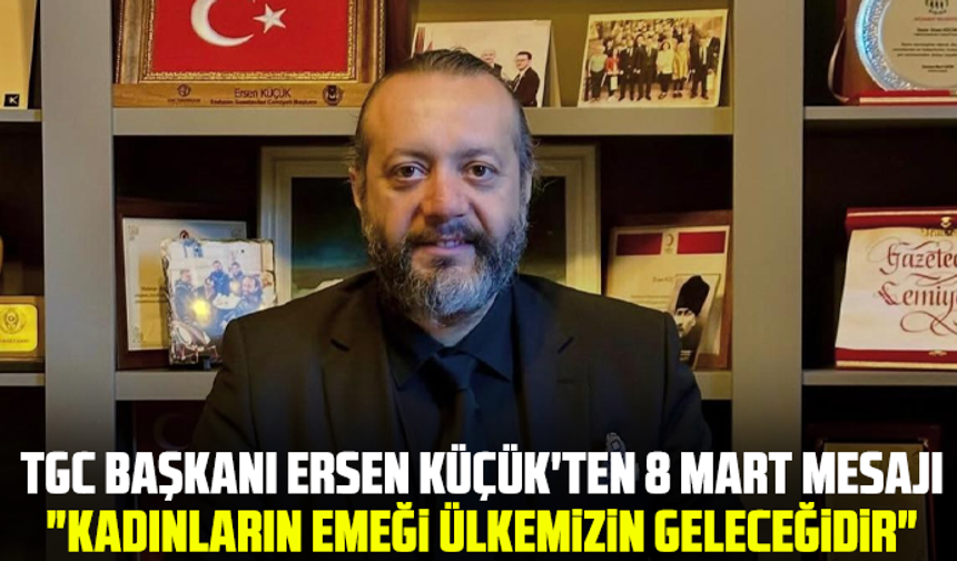 TGC Başkanı Ersen Küçük'ten 8 Mart mesajı: "Kadınların Emeği Ülkemizin Geleceğidir"