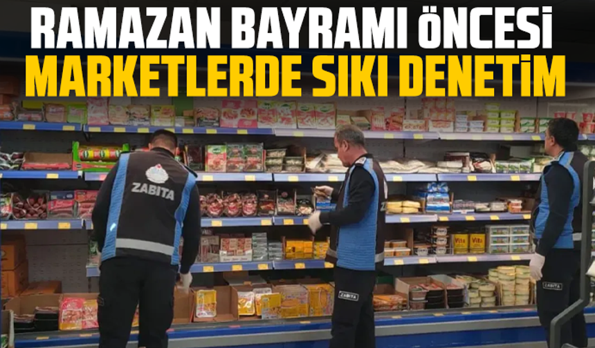 Ramazan Bayramı öncesi marketlerde sıkı denetim