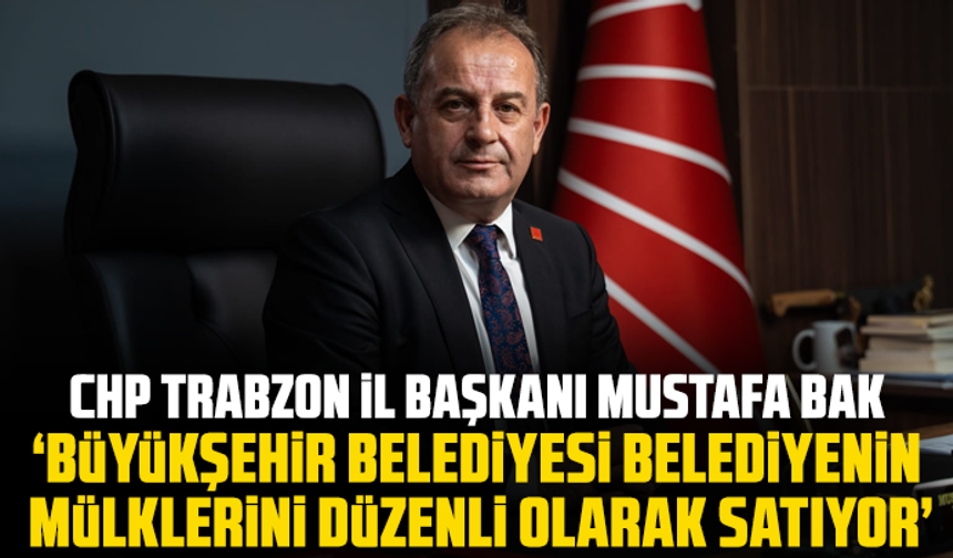 CHP Trabzon İl Başkanı Mustafa Bak “Büyükşehir belediyesi belediyenin mülklerini düzenli olarak satıyor