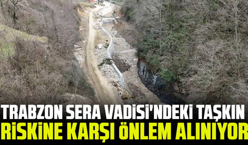 Trabzon Sera Vadisi'ndeki taşkın riskine karşı önlem alınıyor