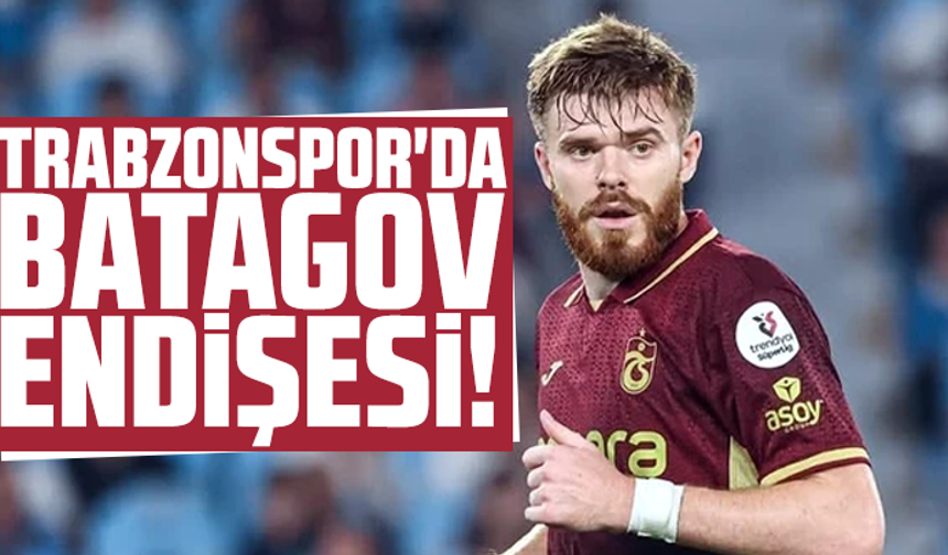 Trabzonspor'da Batagov endişesi!