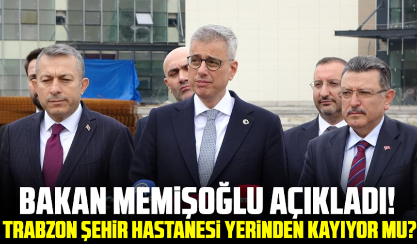 Bakan Memişoğlu açıkladı! Trabzon şehir hastanesi yerinden kayıyor mu?