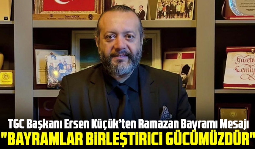 TGC Başkanı Ersen Küçük’ten Ramazan Bayramı Mesajı: "Bayramlar Birleştirici Gücümüzdür"