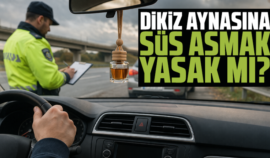 Dikiz aynasına süs asmak yasak mı? O aksesuarlara ceza yağacak!
