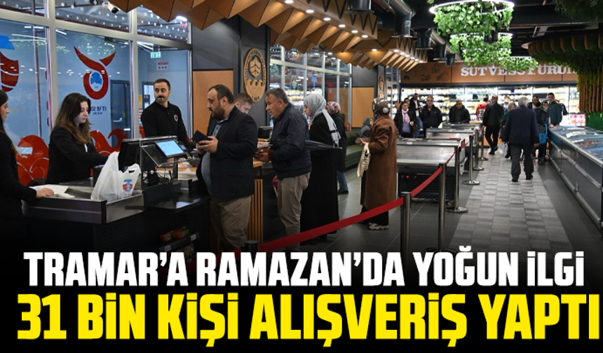 TRAMAR’a Ramazan’da Yoğun İlgi: 31 Bin Kişi Alışveriş Yaptı