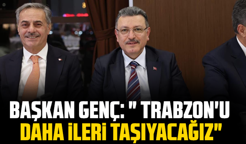 Başkan Genç: " Trabzon'u daha ileri taşıyacağız"