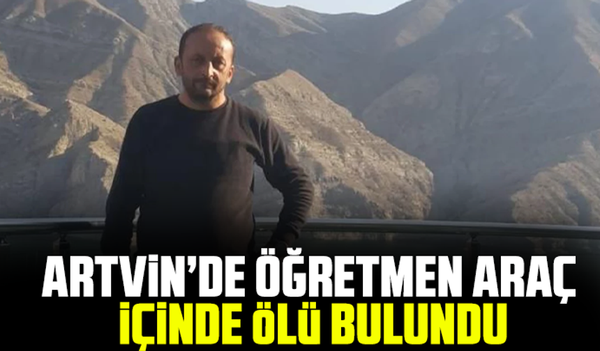 Artvin’de öğretmen araç içinde ölü bulundu