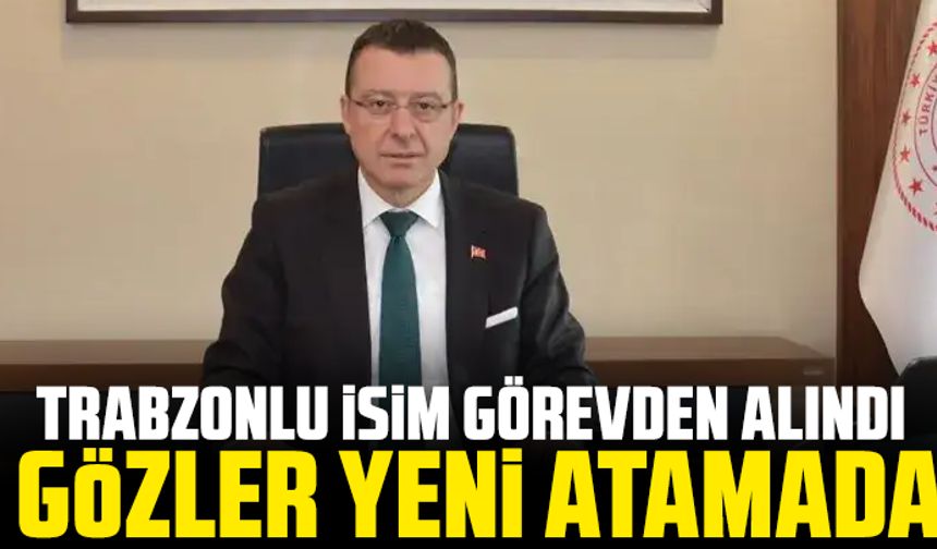 Trabzonlu isim görevden alındı: Gözler yeni atamada