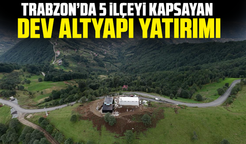 Trabzon’da 5 ilçeyi kapsayan dev altyapı yatırımı