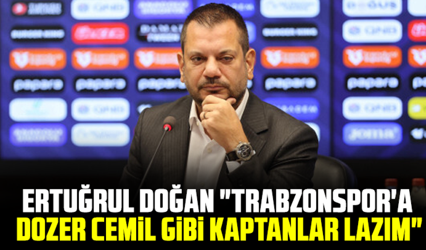 Ertuğrul Doğan "Trabzonspor'a Dozer Cemil gibi kaptanlar lazım"