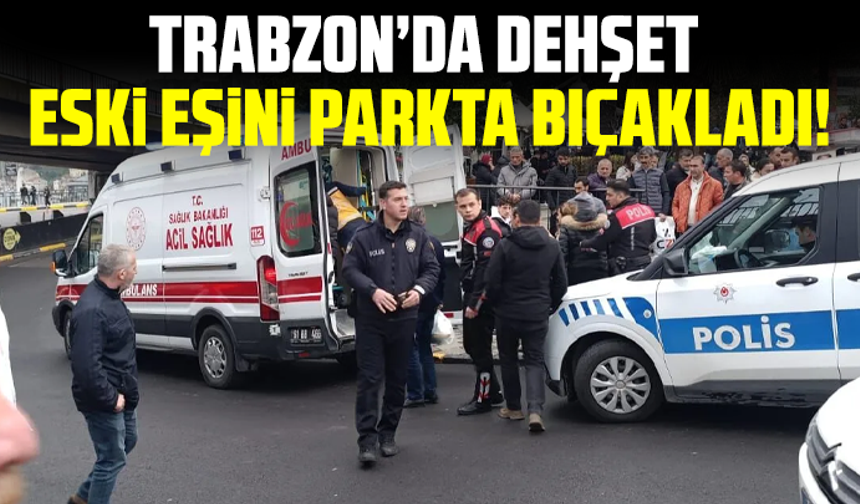 Trabzon’da dehşet: Eski eşini parkta bıçakladı!