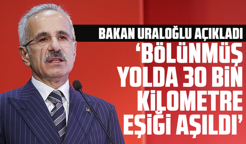 Bakan Uraloğlu açıkladı: Bölünmüş yolda 30 bin kilometre eşiği aşıldı