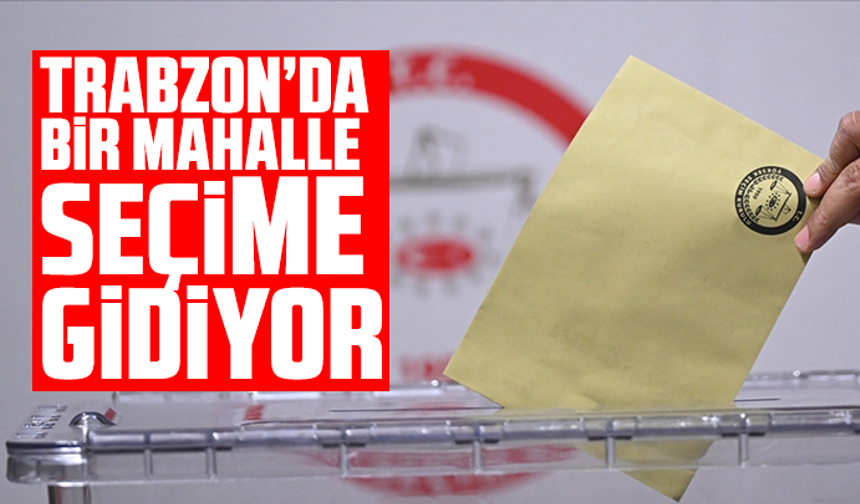 Trabzon’da bir mahalle seçime gidiyor