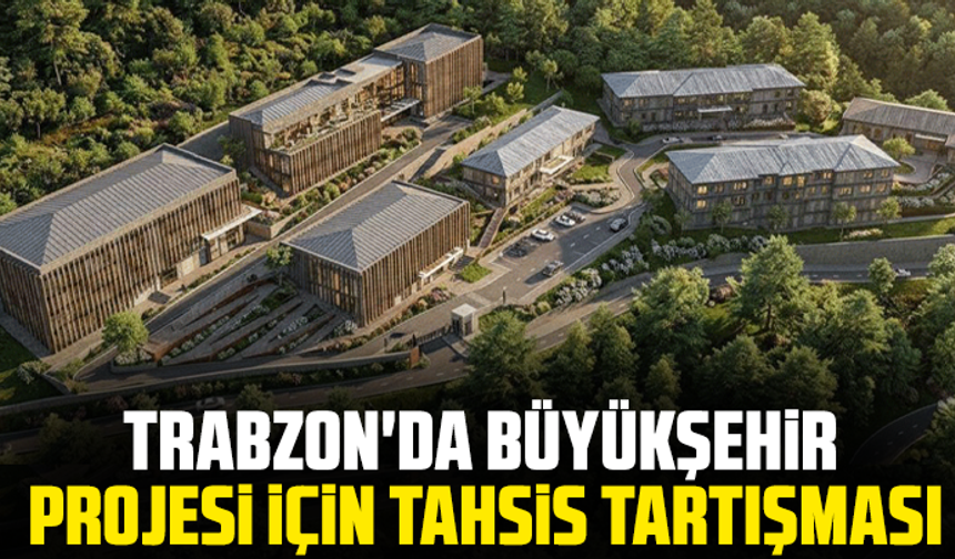 Trabzon'da Büyükşehir projesi için tahsis tartışması