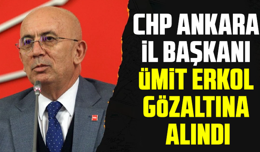 CHP Ankara İl Başkanı Ümit Erkol gözaltına alındı