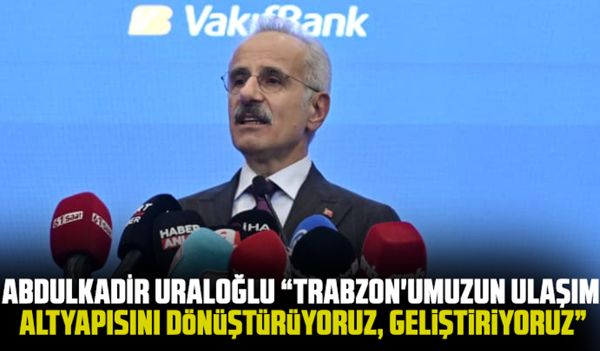 Abdulkadir Uraloğlu “Trabzon'umuzun Ulaşım Altyapısını Dönüştürüyoruz, Geliştiriyoruz”