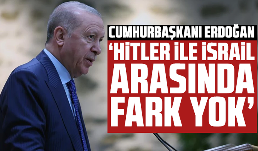 Cumhurbaşkanı Erdoğan: Hitler ile İsrail arasında fark yok