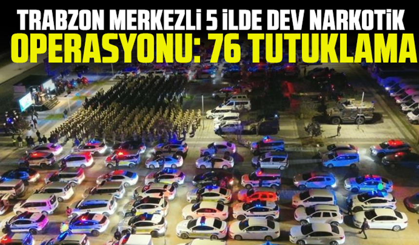 Trabzon merkezli 5 ilde dev narkotik operasyonu: 76 tutuklama