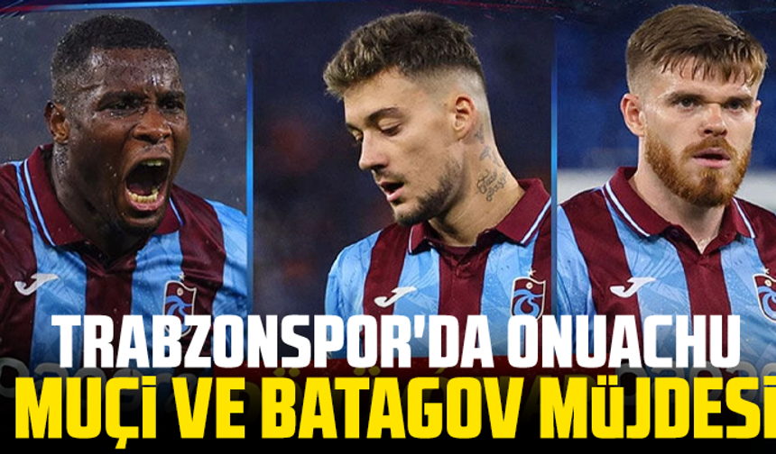 Trabzonspor'da Onuachu, Muçi ve Batagov müjdesi