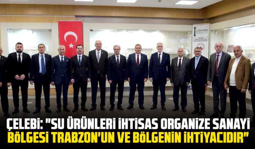 Çelebi: "Su Ürünleri İhtisas Organize Sanayi Bölgesi Trabzon'un ve bölgenin ihtiyacıdır"