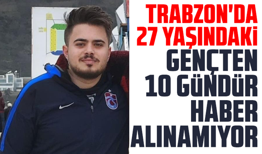 Trabzon'da 27 yaşındaki gençten 10 gündür haber alınamıyor