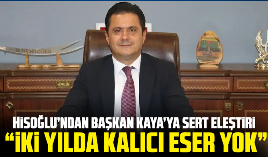 Hisoğlu’ndan Başkan Kaya’ya sert eleştiri: “İki yılda kalıcı eser yok”