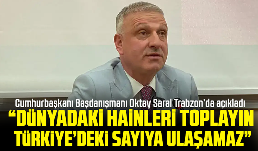 Cumhurbaşkanı Başdanışmanı Oktay Saral Trabzon’da açıkladı “Dünyadaki hainleri toplayın Türkiye’deki sayıya ulaşamaz”