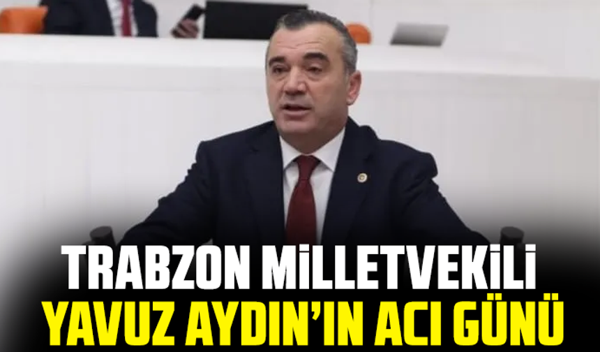 Trabzon Milletvekili Yavuz Aydın’ın acı günü