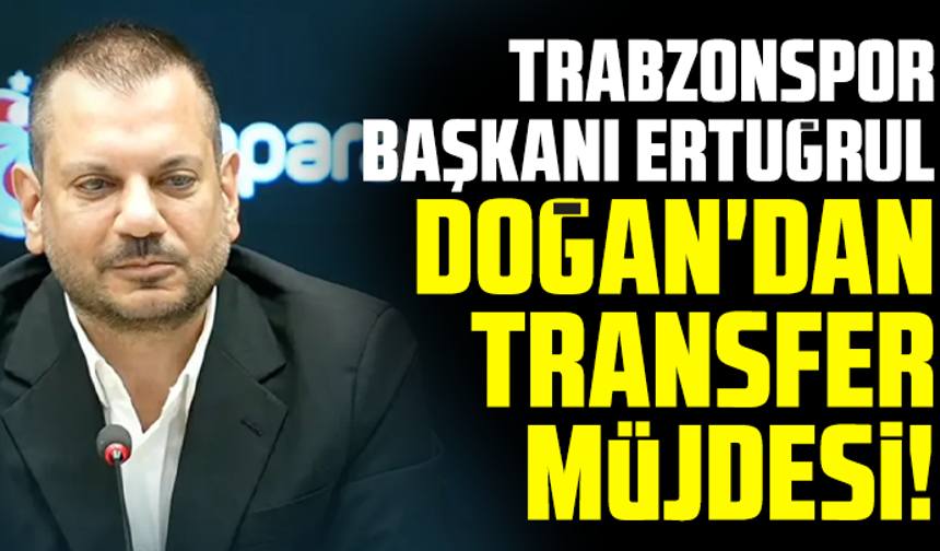 Trabzonspor Başkanı Ertuğrul Doğan'dan transfer müjdesi!