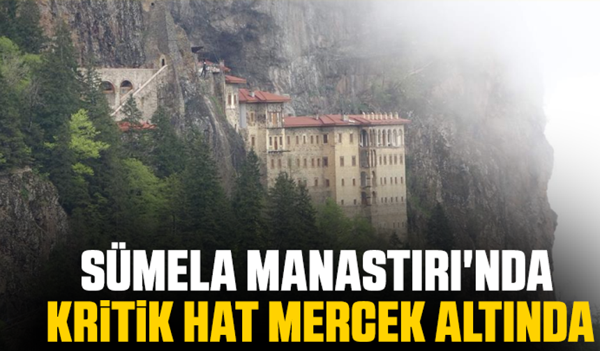 Sümela Manastırı'nda kritik hat mercek altında