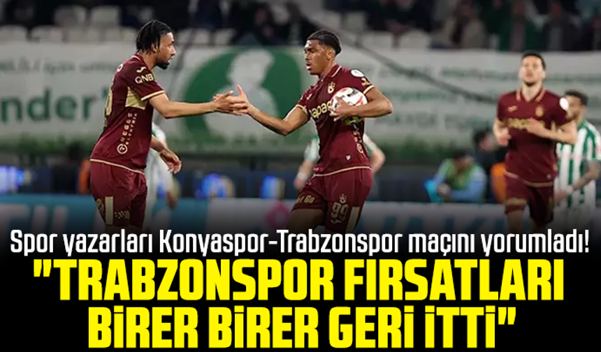Spor yazarları Konyaspor-Trabzonspor maçını yorumladı! "Trabzonspor fırsatları birer birer geri itti"