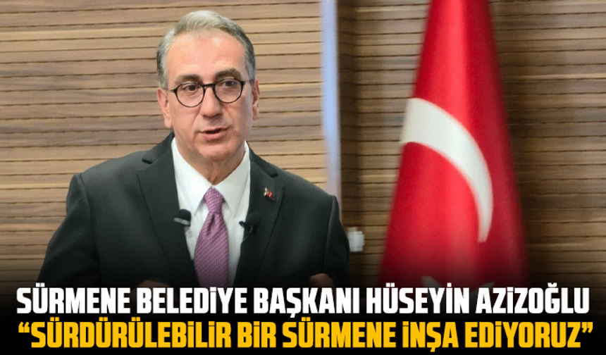 Sürmene Belediye Başkanı Hüseyin Azizoğlu, “Sürdürülebilir bir sürmene inşa ediyoruz”