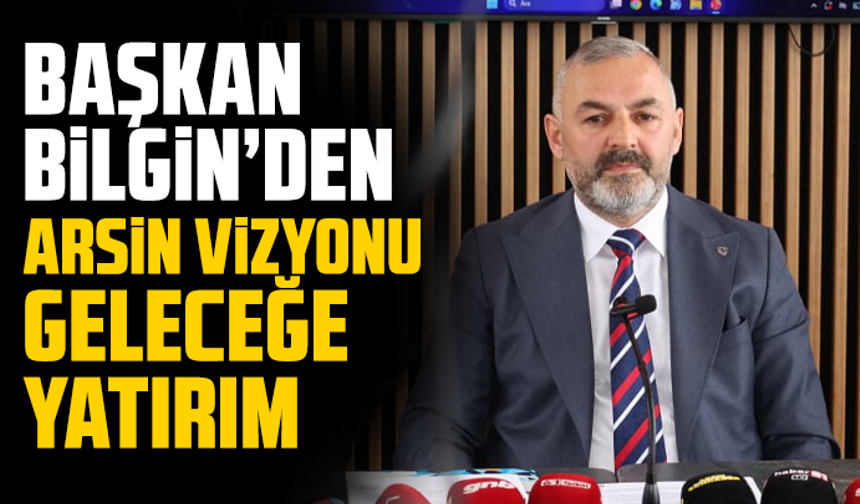 Başkan Bilgin’den Arsin Vizyonu: Geleceğe Yatırım