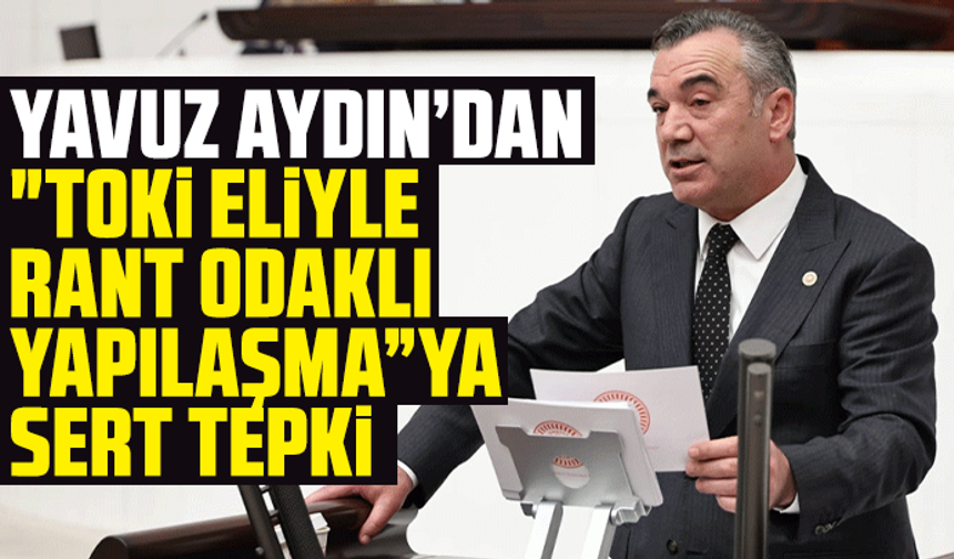 Yavuz Aydın’dan "TOKİ eliyle rant odaklı yapılaşma”ya sert tepki