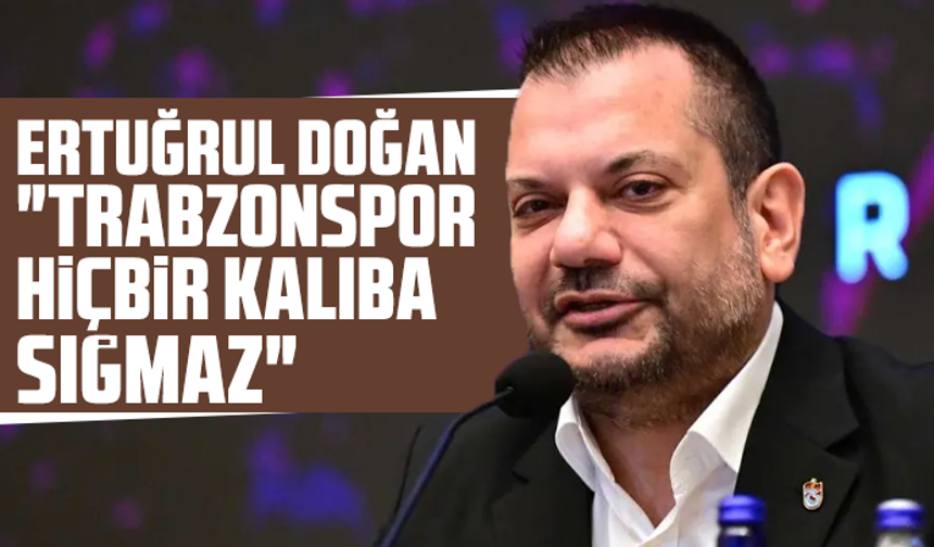 Ertuğrul Doğan: "Trabzonspor hiçbir kalıba sığmaz"