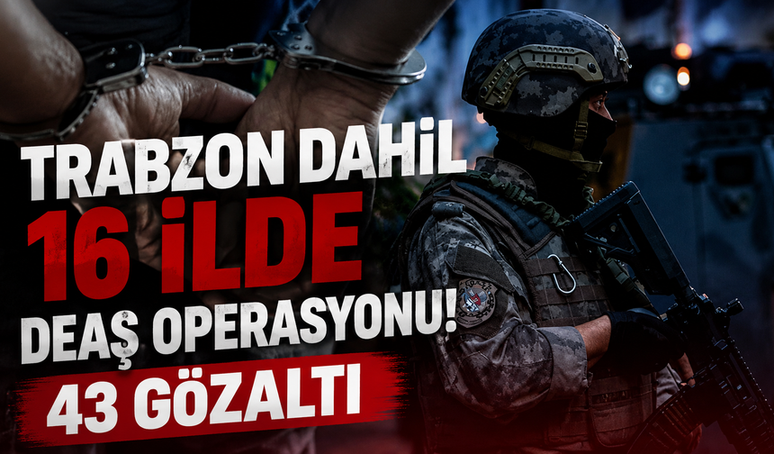 Trabzon dahil 16 ilde DEAŞ operasyonu! 43 gözaltı