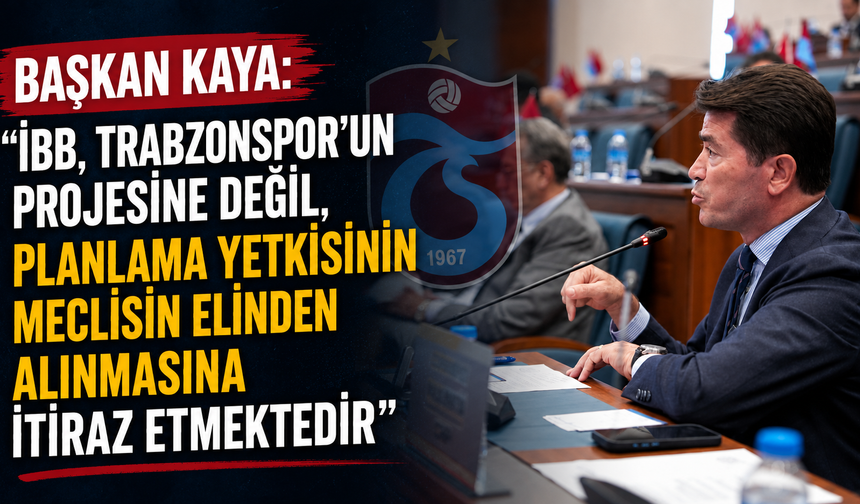 Başkan Kaya " İBB Trabzonspor'un projesine değil i, planlama yetkisinin meclisin elinden alınamasına itiraz etti"
