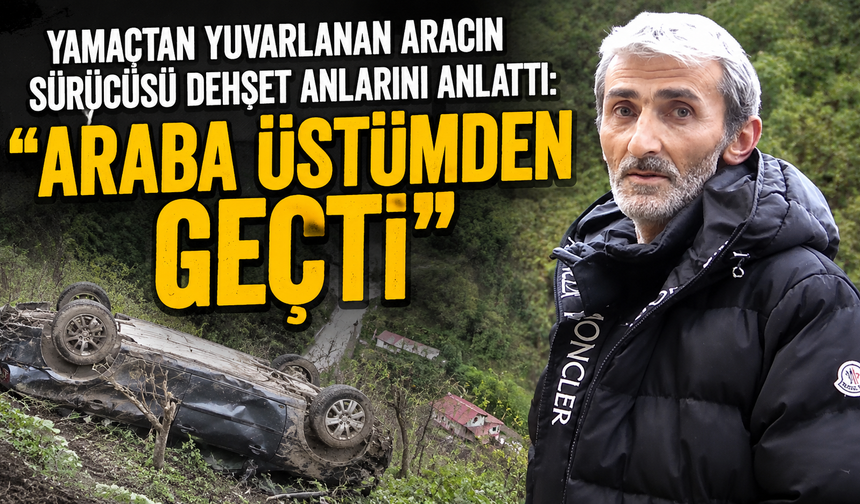 Yamaçtan yuvarlanan aracın sürücüsü dehşet anlarını anlattı: "Araba üstümden geçti"