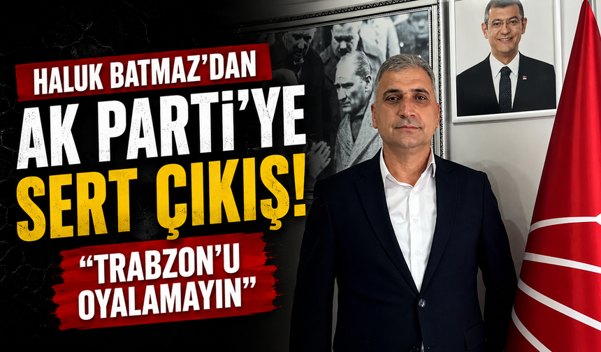 Haluk Batmaz’dan AK Parti’ye sert çıkış: “Trabzon’u oyalamayın”