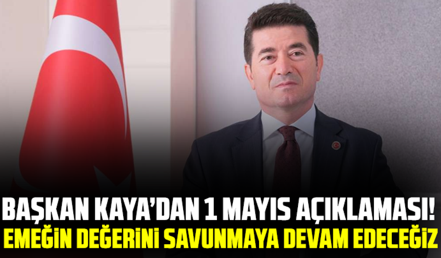 Başkan Kaya’dan 1 Mayıs açıklaması! Emeğin değerini savunmaya devam edeceğiz