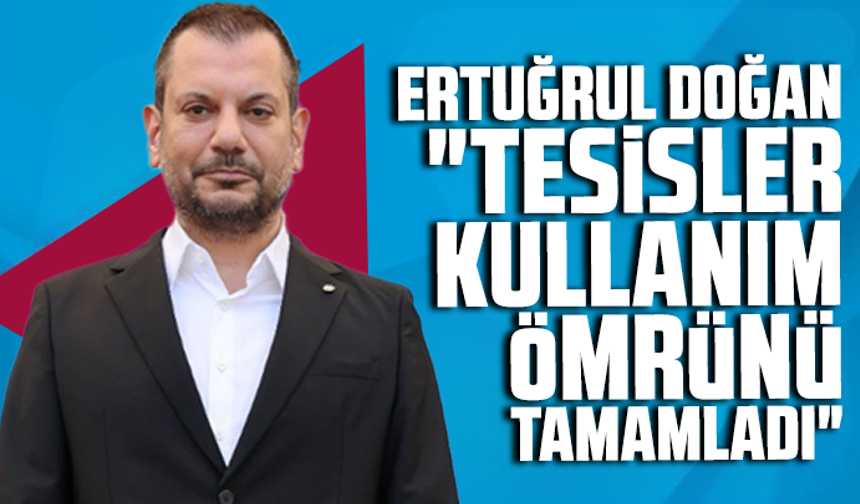 Ertuğrul Doğan "Tesisler Kullanım Ömrünü Tamamladı"