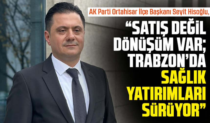 Hisoğlu: “Satış Değil, Dönüşüm Var; Trabzon’da Sağlık Yatırımları Sürüyor”