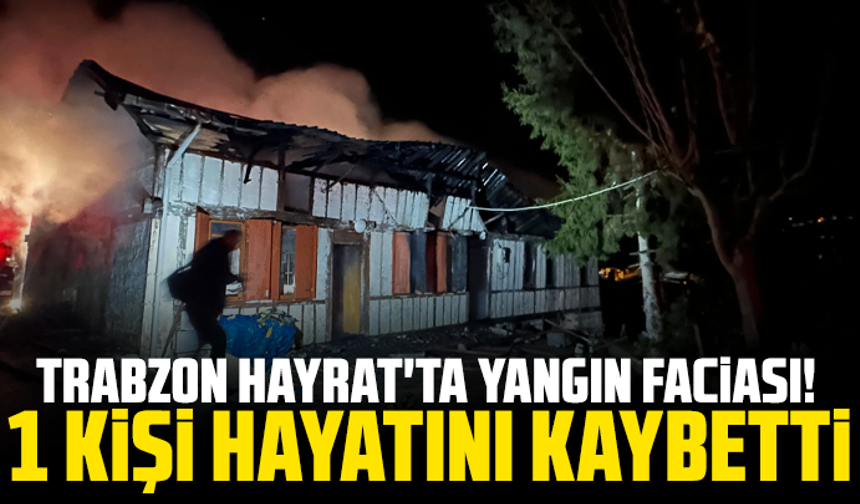 Trabzon Hayrat'ta Yangın Faciası! 1 Kişi Hayatını Kaybetti