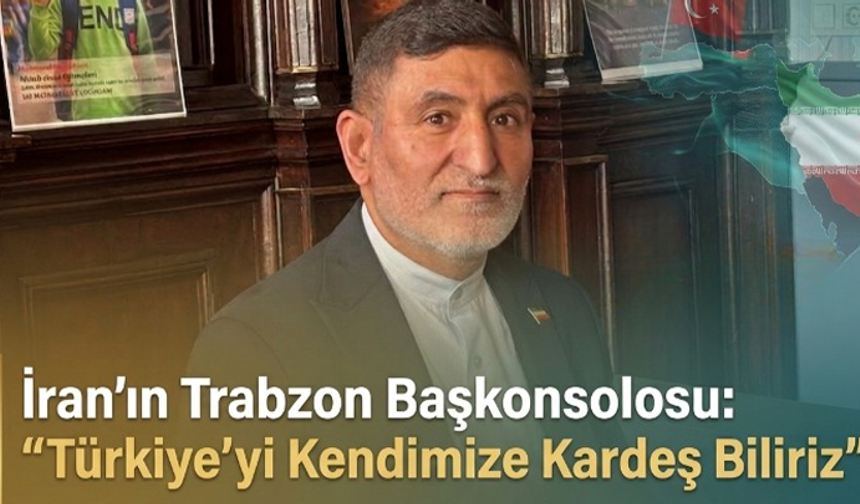 İran’ın Trabzon Başkonsolosu: "Türkiye’yi Kendimize Kardeş Biliriz"