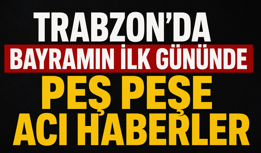 Trabzon’da Bayramın İlk Gününde Peş Peşe Acı Haberler