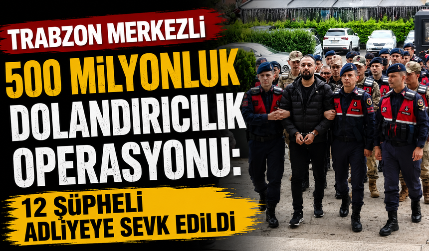 Trabzon merkezli 500 milyonluk dolandırıcılık operasyonu: 12 şüpheli adliyeye sevk edildi