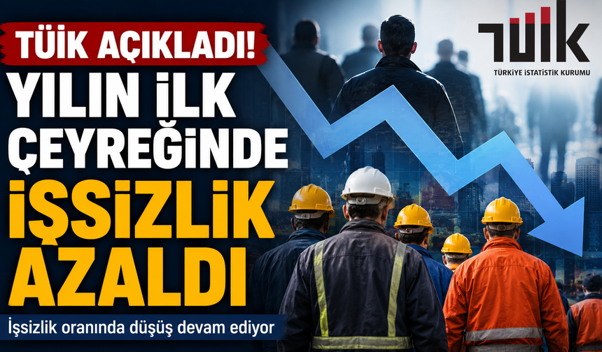 TÜİK Açıkladı! Yılın ilk çeyreğinde işsizlik azaldı